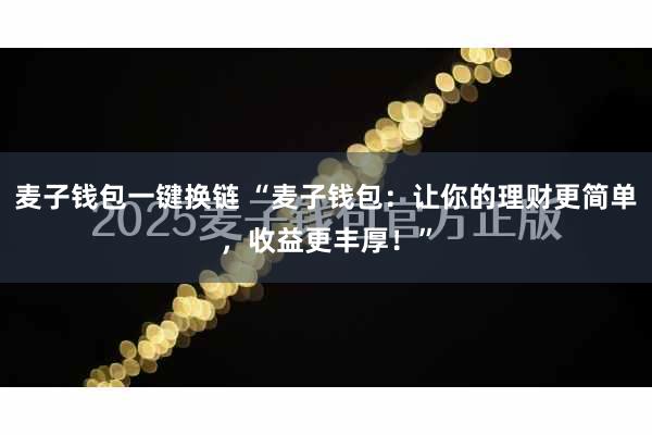 麦子钱包一键换链 “麦子钱包：让你的理财更简单，收益更丰厚！”