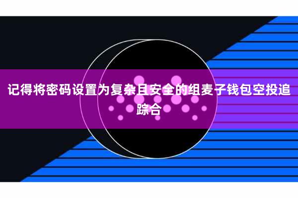 记得将密码设置为复杂且安全的组麦子钱包空投追踪合