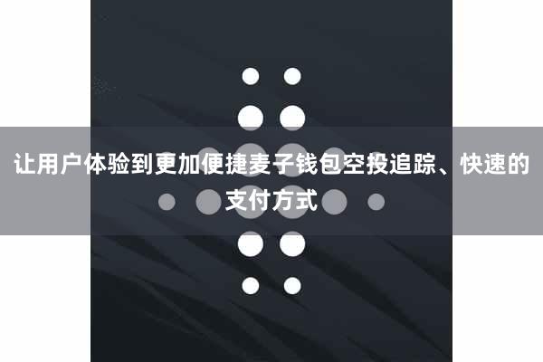 让用户体验到更加便捷麦子钱包空投追踪、快速的支付方式