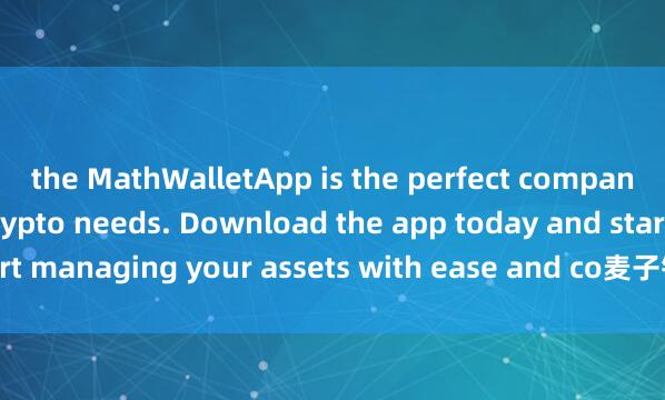 the MathWalletApp is the perfect companion for all your crypto needs. Download the app today and start managing your assets with ease and co麦子钱包空投追踪nvenience.