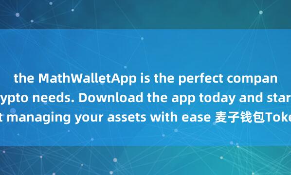 the MathWalletApp is the perfect companion for all your crypto needs. Download the app today and start managing your assets with ease 麦子钱包Token质押and convenience.